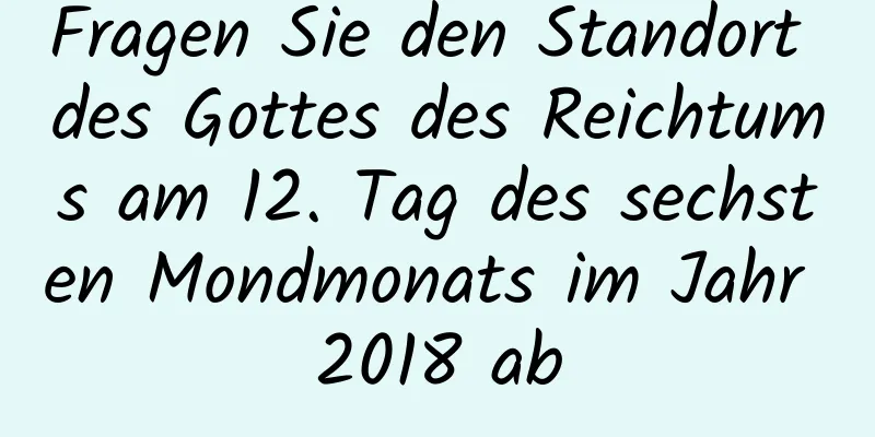 Fragen Sie den Standort des Gottes des Reichtums am 12. Tag des sechsten Mondmonats im Jahr 2018 ab