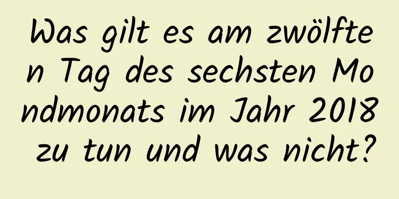 Was gilt es am zwölften Tag des sechsten Mondmonats im Jahr 2018 zu tun und was nicht?