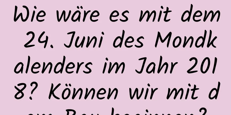 Wie wäre es mit dem 24. Juni des Mondkalenders im Jahr 2018? Können wir mit dem Bau beginnen?