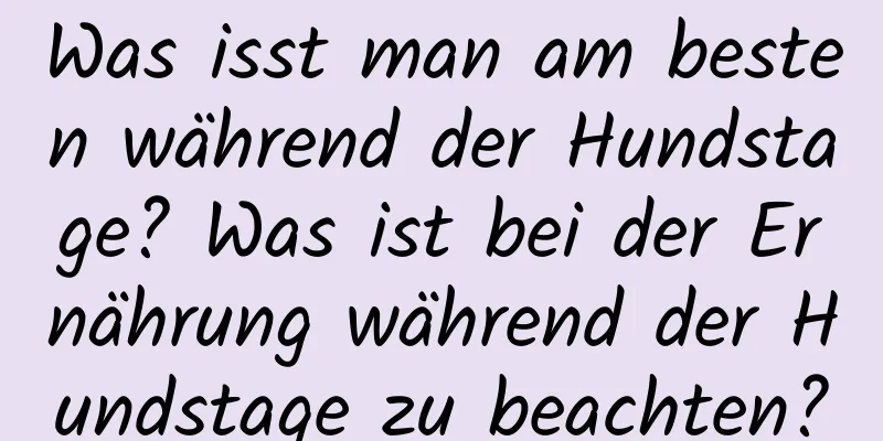 Was isst man am besten während der Hundstage? Was ist bei der Ernährung während der Hundstage zu beachten?