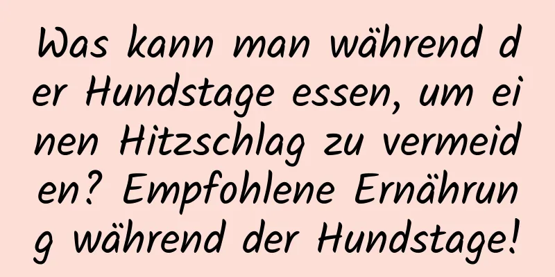 Was kann man während der Hundstage essen, um einen Hitzschlag zu vermeiden? Empfohlene Ernährung während der Hundstage!