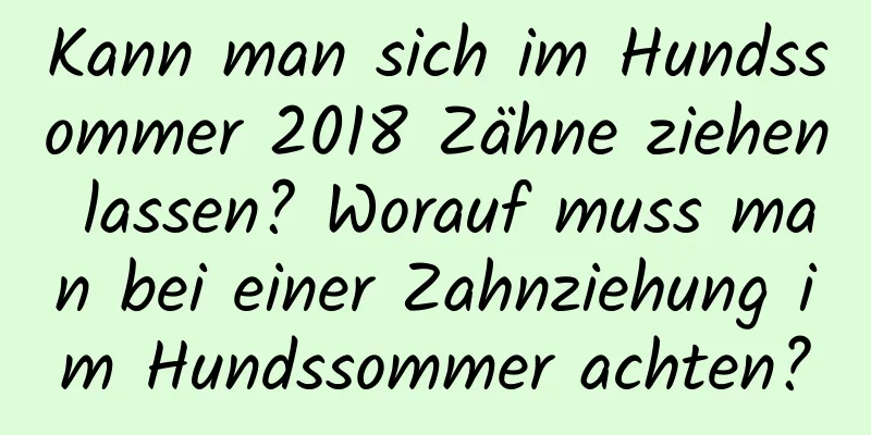 Kann man sich im Hundssommer 2018 Zähne ziehen lassen? Worauf muss man bei einer Zahnziehung im Hundssommer achten?