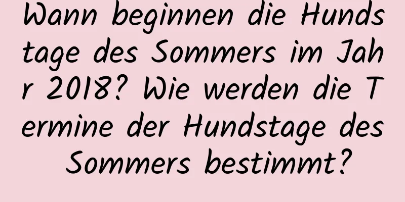 Wann beginnen die Hundstage des Sommers im Jahr 2018? Wie werden die Termine der Hundstage des Sommers bestimmt?