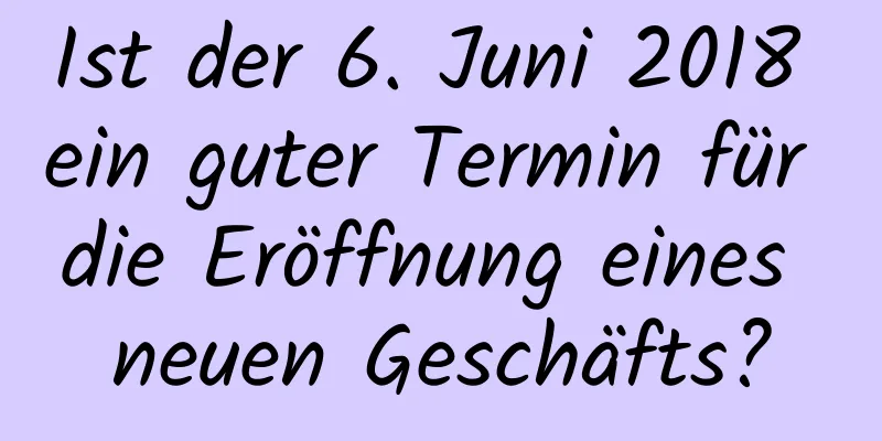 Ist der 6. Juni 2018 ein guter Termin für die Eröffnung eines neuen Geschäfts?