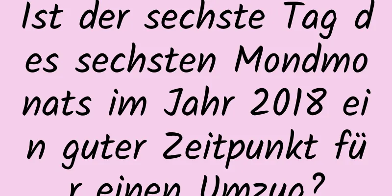 Ist der sechste Tag des sechsten Mondmonats im Jahr 2018 ein guter Zeitpunkt für einen Umzug?