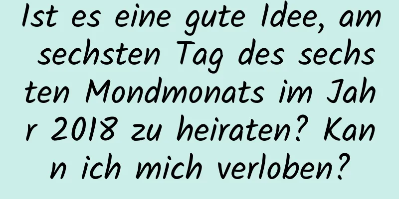 Ist es eine gute Idee, am sechsten Tag des sechsten Mondmonats im Jahr 2018 zu heiraten? Kann ich mich verloben?