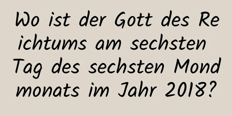 Wo ist der Gott des Reichtums am sechsten Tag des sechsten Mondmonats im Jahr 2018?