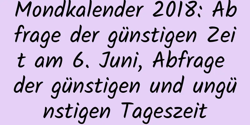 Mondkalender 2018: Abfrage der günstigen Zeit am 6. Juni, Abfrage der günstigen und ungünstigen Tageszeit