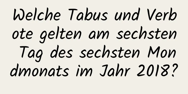 Welche Tabus und Verbote gelten am sechsten Tag des sechsten Mondmonats im Jahr 2018?