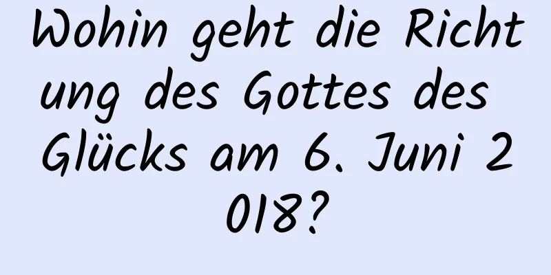 Wohin geht die Richtung des Gottes des Glücks am 6. Juni 2018?