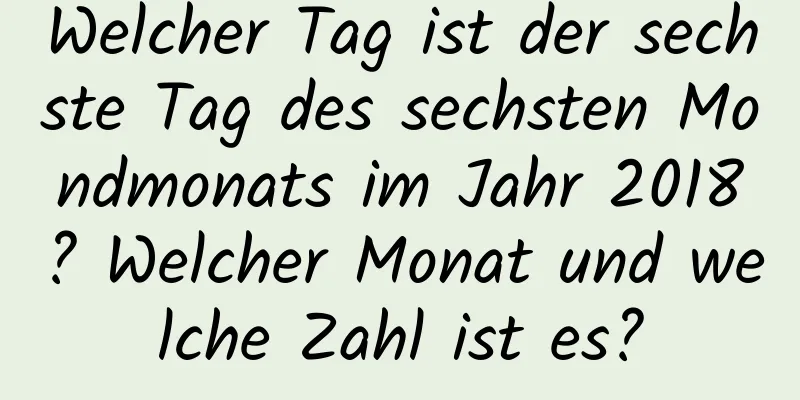 Welcher Tag ist der sechste Tag des sechsten Mondmonats im Jahr 2018? Welcher Monat und welche Zahl ist es?