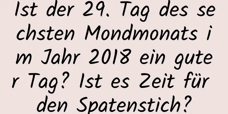 Ist der 29. Tag des sechsten Mondmonats im Jahr 2018 ein guter Tag? Ist es Zeit für den Spatenstich?