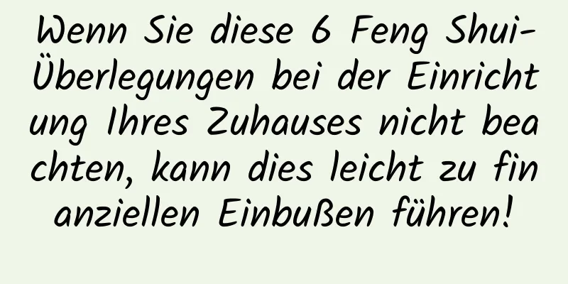 Wenn Sie diese 6 Feng Shui-Überlegungen bei der Einrichtung Ihres Zuhauses nicht beachten, kann dies leicht zu finanziellen Einbußen führen!