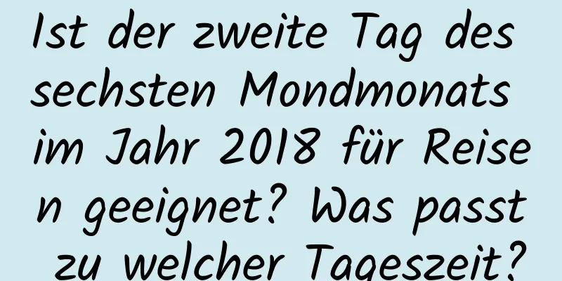 Ist der zweite Tag des sechsten Mondmonats im Jahr 2018 für Reisen geeignet? Was passt zu welcher Tageszeit?