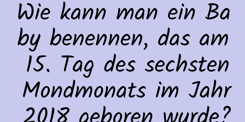 Wie kann man ein Baby benennen, das am 15. Tag des sechsten Mondmonats im Jahr 2018 geboren wurde?