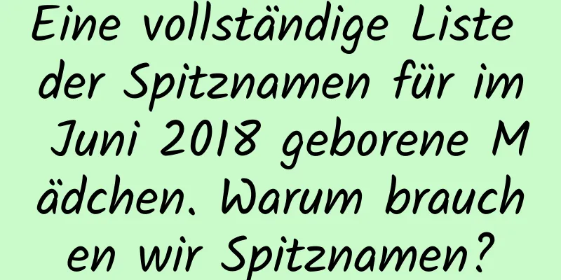 Eine vollständige Liste der Spitznamen für im Juni 2018 geborene Mädchen. Warum brauchen wir Spitznamen?