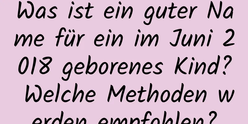 Was ist ein guter Name für ein im Juni 2018 geborenes Kind? Welche Methoden werden empfohlen?