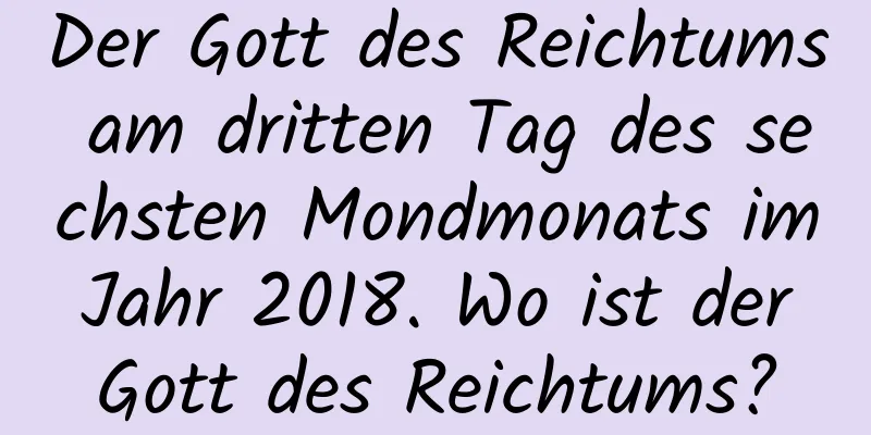 Der Gott des Reichtums am dritten Tag des sechsten Mondmonats im Jahr 2018. Wo ist der Gott des Reichtums?