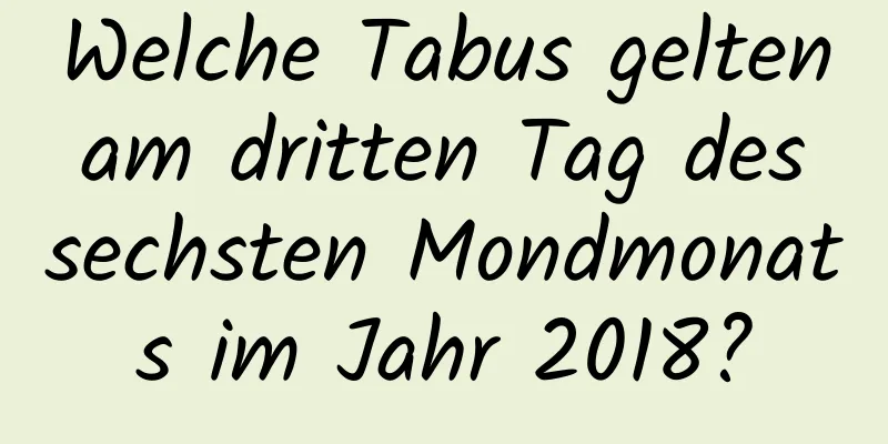 Welche Tabus gelten am dritten Tag des sechsten Mondmonats im Jahr 2018?