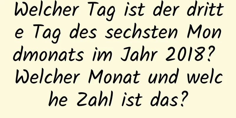 Welcher Tag ist der dritte Tag des sechsten Mondmonats im Jahr 2018? Welcher Monat und welche Zahl ist das?