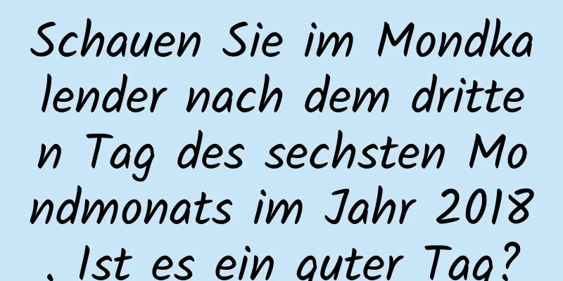 Schauen Sie im Mondkalender nach dem dritten Tag des sechsten Mondmonats im Jahr 2018. Ist es ein guter Tag?