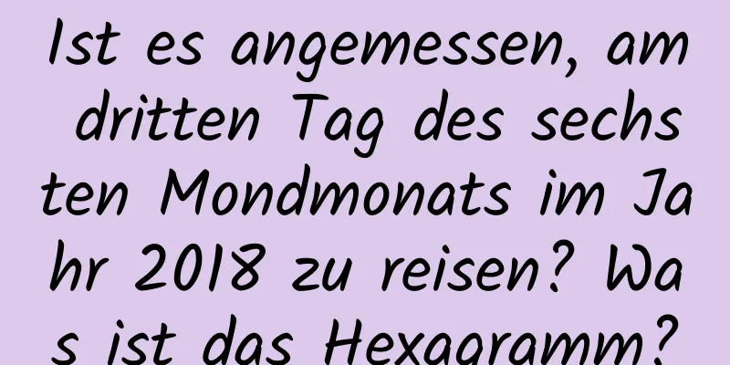 Ist es angemessen, am dritten Tag des sechsten Mondmonats im Jahr 2018 zu reisen? Was ist das Hexagramm?