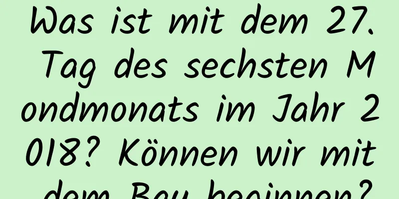 Was ist mit dem 27. Tag des sechsten Mondmonats im Jahr 2018? Können wir mit dem Bau beginnen?