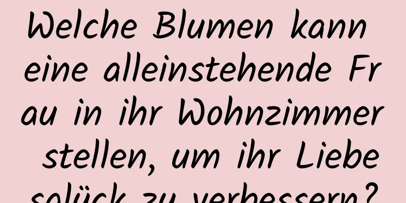 Welche Blumen kann eine alleinstehende Frau in ihr Wohnzimmer stellen, um ihr Liebesglück zu verbessern?