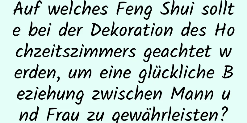 Auf welches Feng Shui sollte bei der Dekoration des Hochzeitszimmers geachtet werden, um eine glückliche Beziehung zwischen Mann und Frau zu gewährleisten?