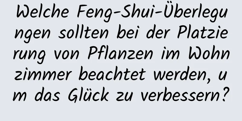 Welche Feng-Shui-Überlegungen sollten bei der Platzierung von Pflanzen im Wohnzimmer beachtet werden, um das Glück zu verbessern?