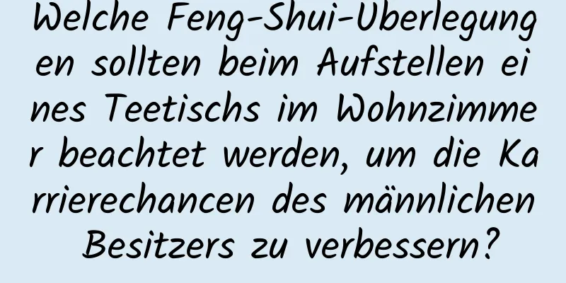 Welche Feng-Shui-Überlegungen sollten beim Aufstellen eines Teetischs im Wohnzimmer beachtet werden, um die Karrierechancen des männlichen Besitzers zu verbessern?