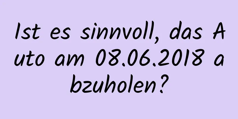 Ist es sinnvoll, das Auto am 08.06.2018 abzuholen?