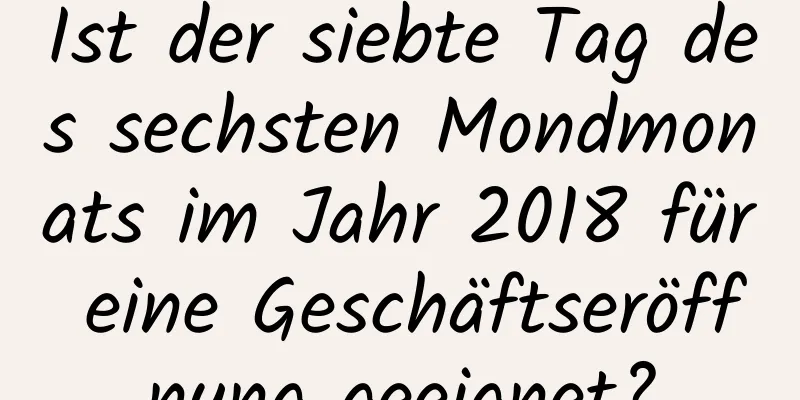 Ist der siebte Tag des sechsten Mondmonats im Jahr 2018 für eine Geschäftseröffnung geeignet?