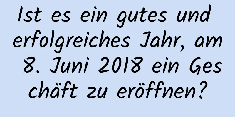 Ist es ein gutes und erfolgreiches Jahr, am 8. Juni 2018 ein Geschäft zu eröffnen?