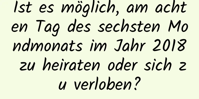 Ist es möglich, am achten Tag des sechsten Mondmonats im Jahr 2018 zu heiraten oder sich zu verloben?