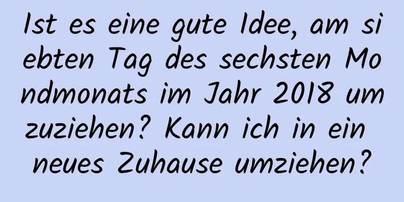 Ist es eine gute Idee, am siebten Tag des sechsten Mondmonats im Jahr 2018 umzuziehen? Kann ich in ein neues Zuhause umziehen?