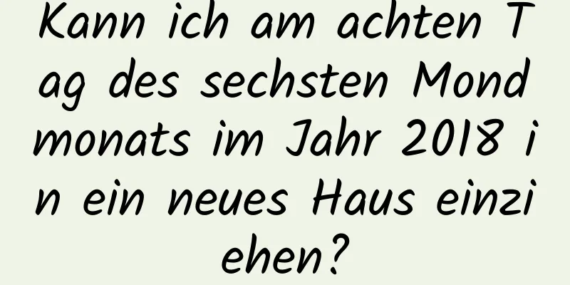 Kann ich am achten Tag des sechsten Mondmonats im Jahr 2018 in ein neues Haus einziehen?