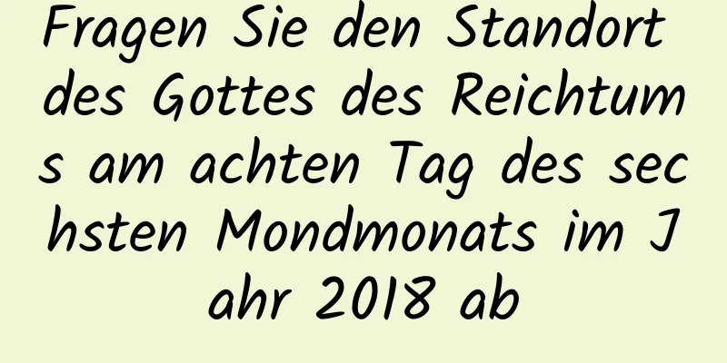 Fragen Sie den Standort des Gottes des Reichtums am achten Tag des sechsten Mondmonats im Jahr 2018 ab