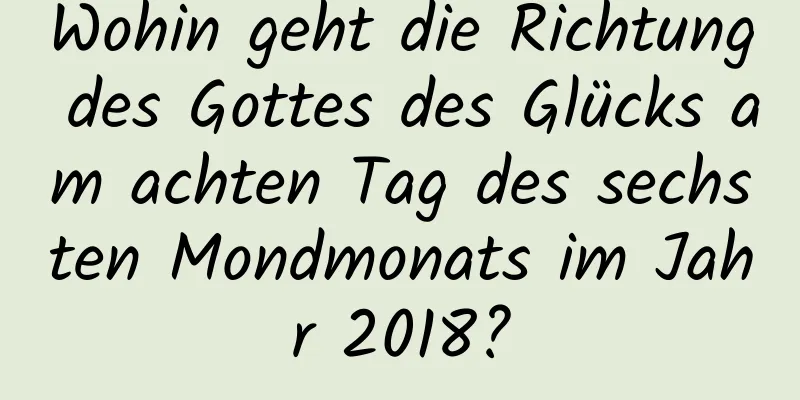 Wohin geht die Richtung des Gottes des Glücks am achten Tag des sechsten Mondmonats im Jahr 2018?