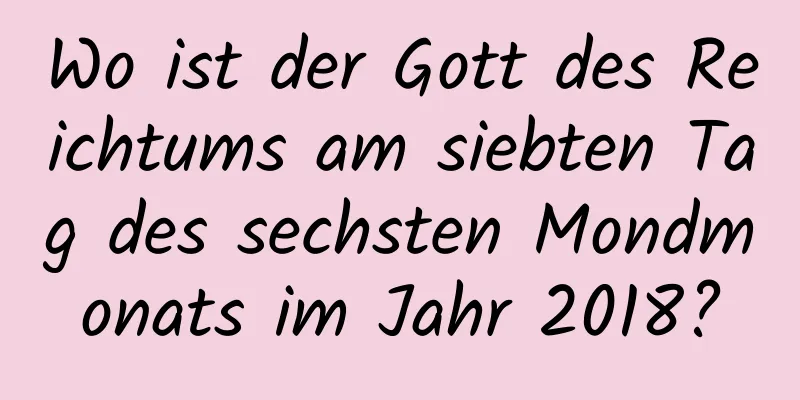 Wo ist der Gott des Reichtums am siebten Tag des sechsten Mondmonats im Jahr 2018?