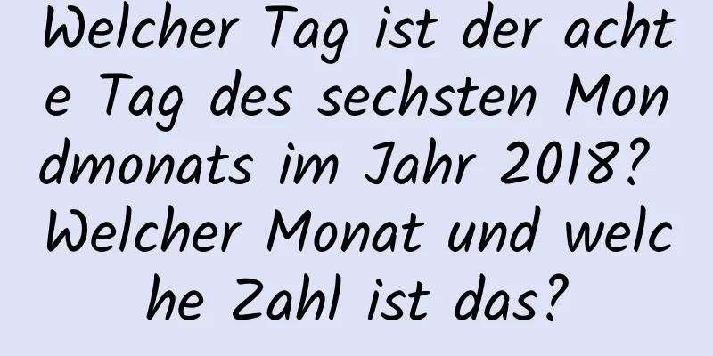 Welcher Tag ist der achte Tag des sechsten Mondmonats im Jahr 2018? Welcher Monat und welche Zahl ist das?