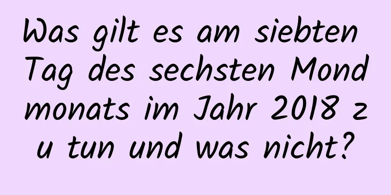 Was gilt es am siebten Tag des sechsten Mondmonats im Jahr 2018 zu tun und was nicht?