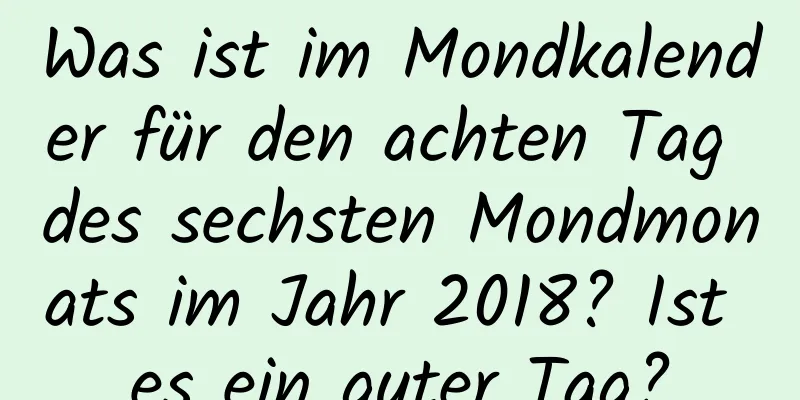 Was ist im Mondkalender für den achten Tag des sechsten Mondmonats im Jahr 2018? Ist es ein guter Tag?