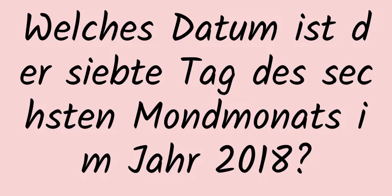 Welches Datum ist der siebte Tag des sechsten Mondmonats im Jahr 2018?