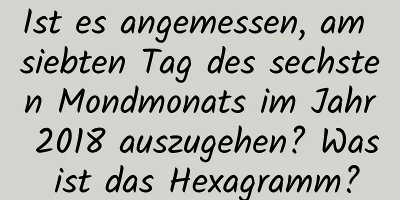 Ist es angemessen, am siebten Tag des sechsten Mondmonats im Jahr 2018 auszugehen? Was ist das Hexagramm?