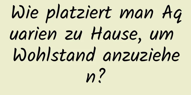 Wie platziert man Aquarien zu Hause, um Wohlstand anzuziehen?