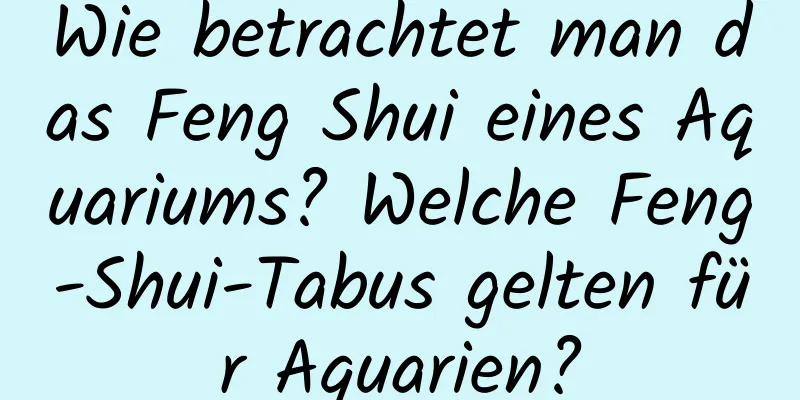 Wie betrachtet man das Feng Shui eines Aquariums? Welche Feng-Shui-Tabus gelten für Aquarien?