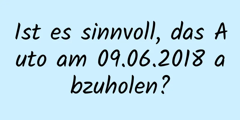 Ist es sinnvoll, das Auto am 09.06.2018 abzuholen?