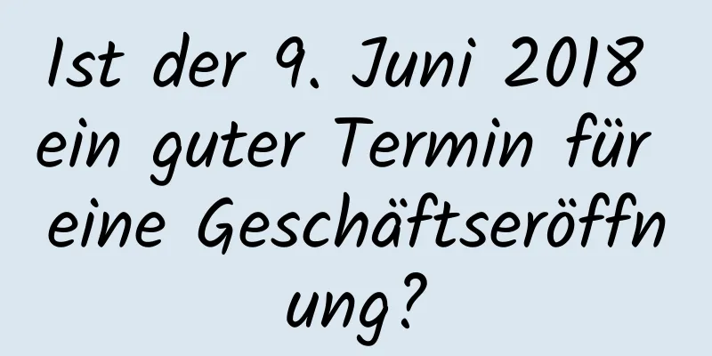 Ist der 9. Juni 2018 ein guter Termin für eine Geschäftseröffnung?