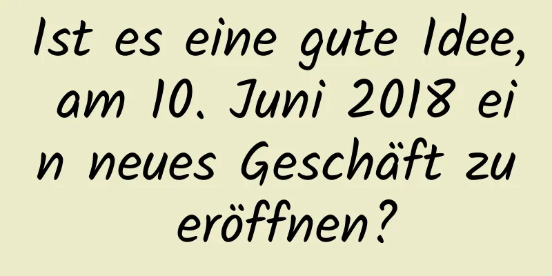 Ist es eine gute Idee, am 10. Juni 2018 ein neues Geschäft zu eröffnen?